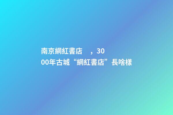 南京網紅書店，3000年古城“網紅書店”長啥樣